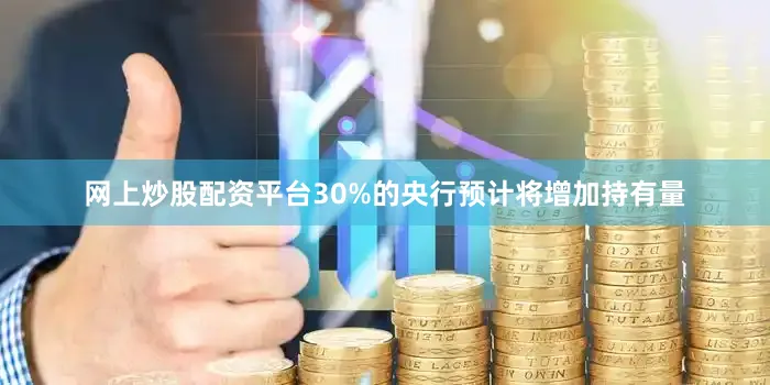 网上炒股配资平台30%的央行预计将增加持有量