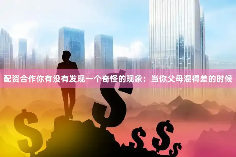 配资合作你有没有发现一个奇怪的现象：当你父母混得差的时候