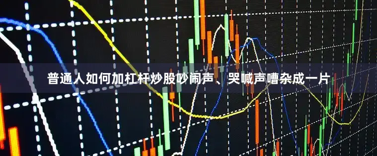普通人如何加杠杆炒股吵闹声、哭喊声嘈杂成一片