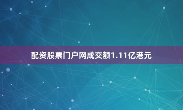配资股票门户网成交额1.11亿港元