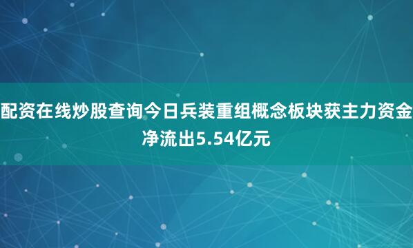 配资在线炒股查询今日兵装重组概念板块获主力资金净流出5.54亿元