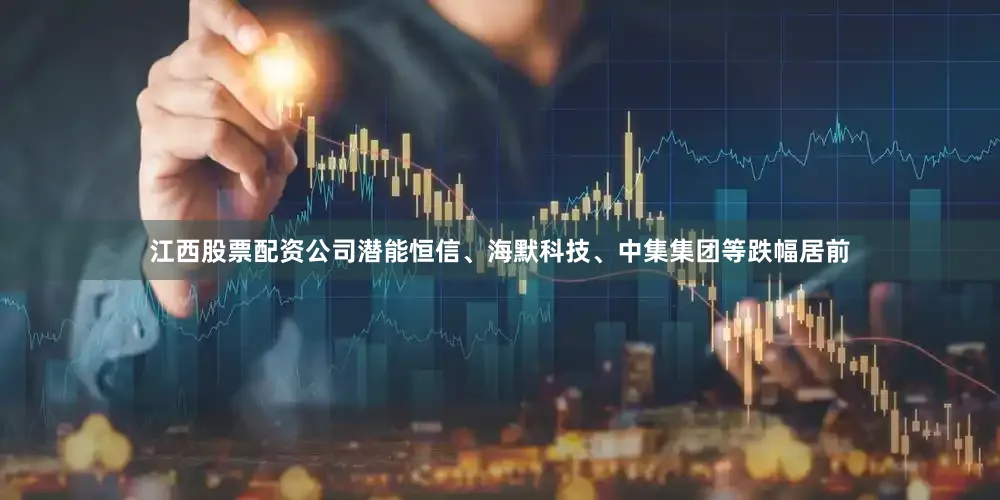 江西股票配资公司潜能恒信、海默科技、中集集团等跌幅居前