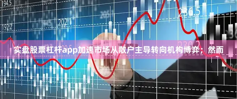 实盘股票杠杆app加速市场从散户主导转向机构博弈；然而