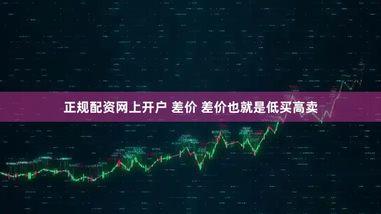 正规配资网上开户 差价 差价也就是低买高卖