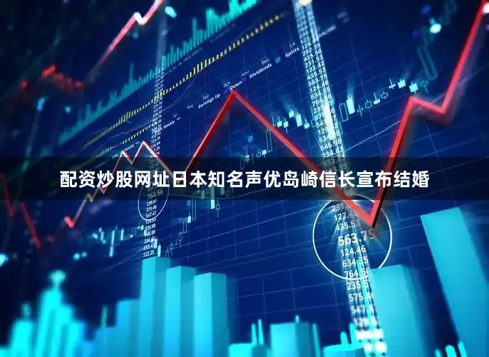 配资炒股网址日本知名声优岛崎信长宣布结婚
