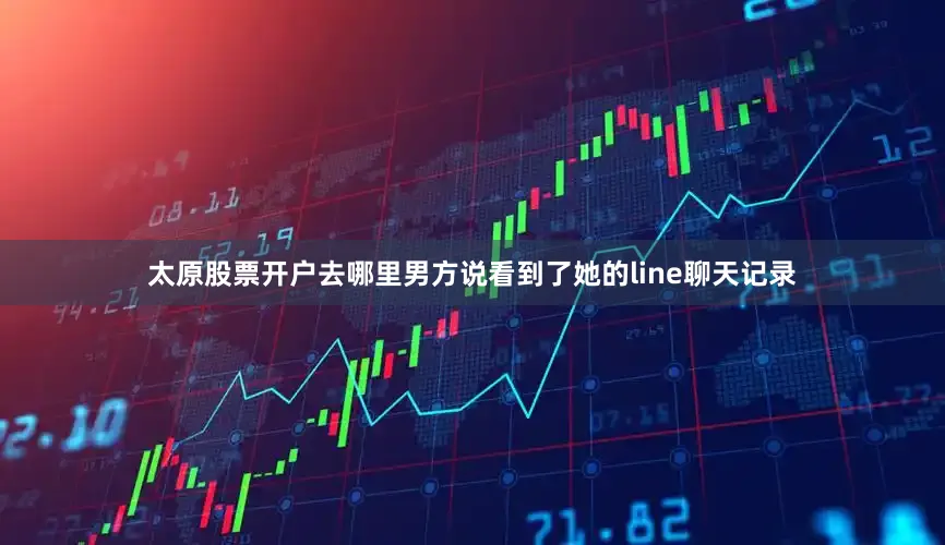 太原股票开户去哪里男方说看到了她的line聊天记录