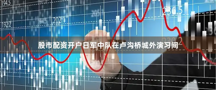 股市配资开户日军中队在卢沟桥城外演习间