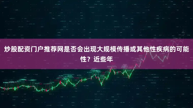 炒股配资门户推荐网是否会出现大规模传播或其他性疾病的可能性？近些年