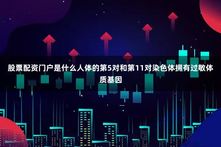 股票配资门户是什么人体的第5对和第11对染色体拥有过敏体质基因