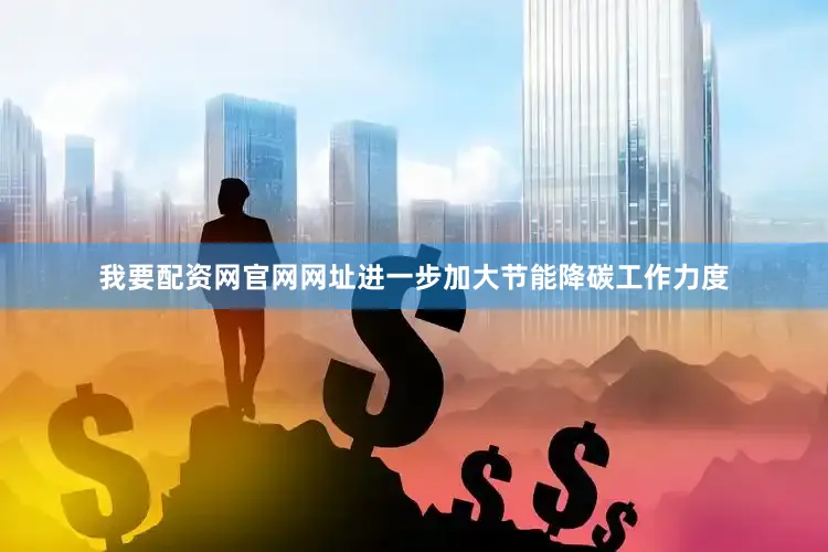 我要配资网官网网址进一步加大节能降碳工作力度