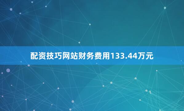 配资技巧网站财务费用133.44万元