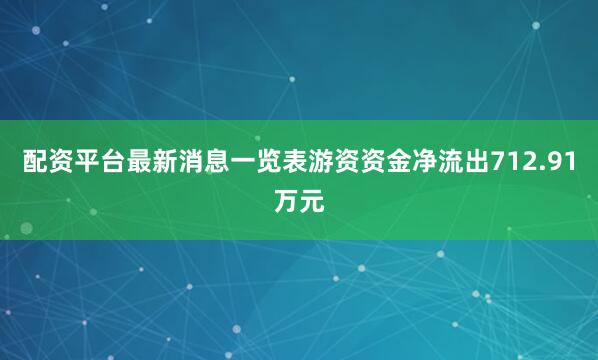 配资平台最新消息一览表游资资金净流出712.91万元