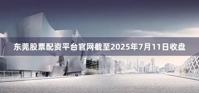 东莞股票配资平台官网截至2025年7月11日收盘