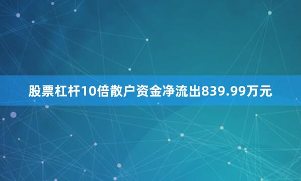股票杠杆10倍散户资金净流出839.99万元