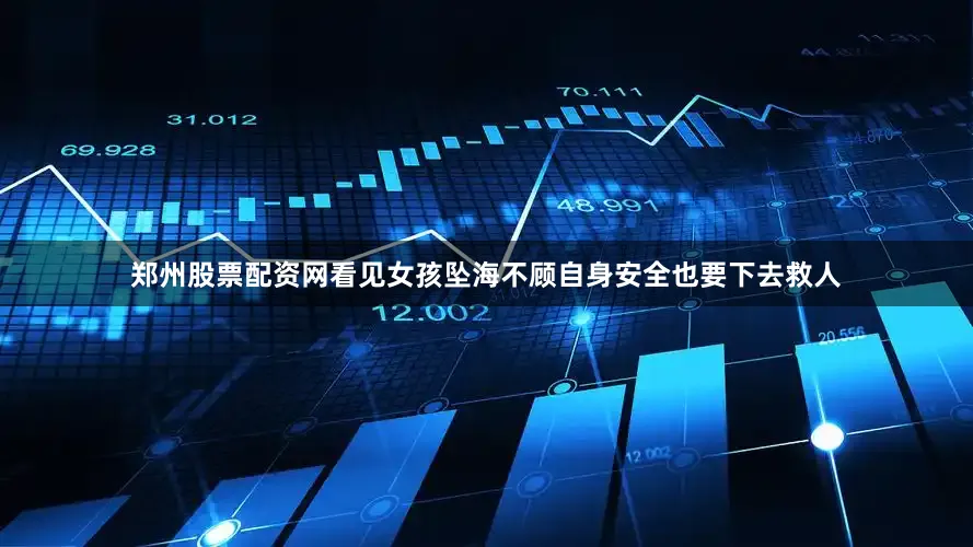 郑州股票配资网看见女孩坠海不顾自身安全也要下去救人