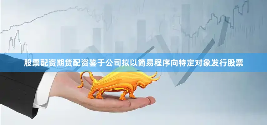 股票配资期货配资鉴于公司拟以简易程序向特定对象发行股票