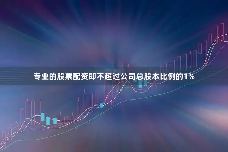 专业的股票配资即不超过公司总股本比例的1%