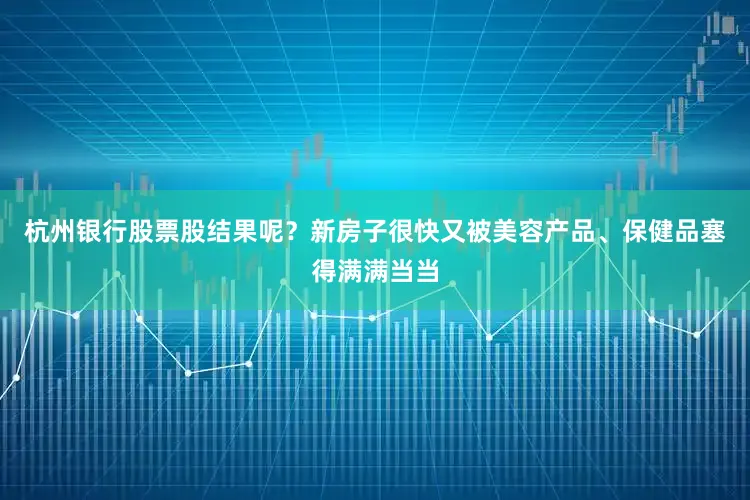 杭州银行股票股结果呢？新房子很快又被美容产品、保健品塞得满满当当