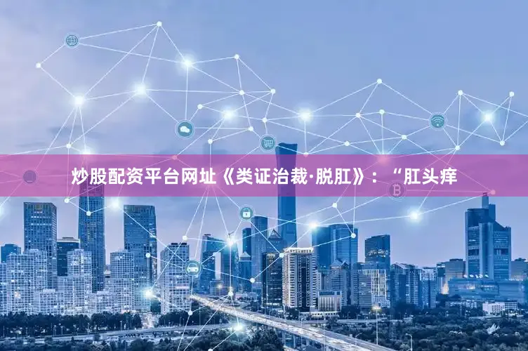 炒股配资平台网址《类证治裁·脱肛》：“肛头痒