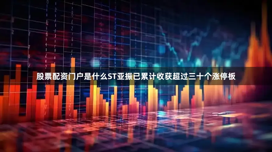 股票配资门户是什么ST亚振已累计收获超过三十个涨停板