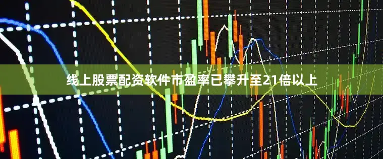 线上股票配资软件市盈率已攀升至21倍以上