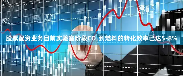 股票配资业务目前实验室阶段CO₂到燃料的转化效率已达5-8%