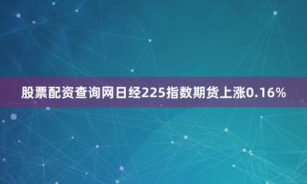 股票配资查询网日经225指数期货上涨0.16%