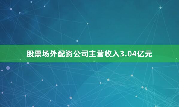 股票场外配资公司主营收入3.04亿元