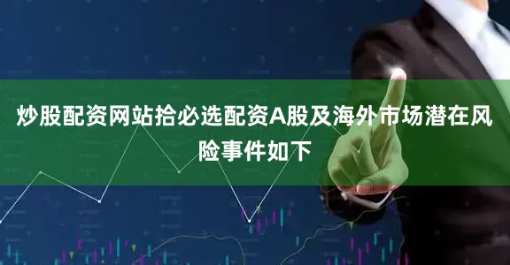 炒股配资网站拾必选配资A股及海外市场潜在风险事件如下