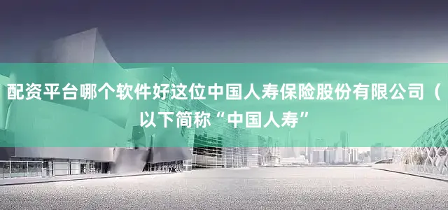 配资平台哪个软件好这位中国人寿保险股份有限公司（以下简称“中国人寿”