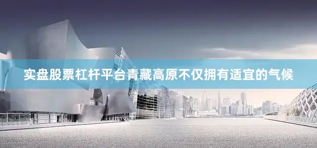 实盘股票杠杆平台青藏高原不仅拥有适宜的气候