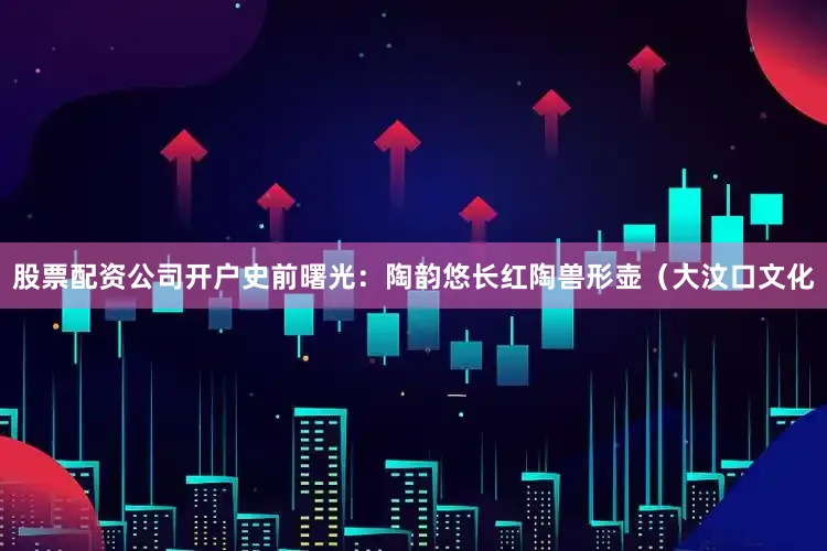 股票配资公司开户史前曙光：陶韵悠长红陶兽形壶（大汶口文化