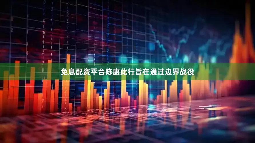 免息配资平台陈赓此行旨在通过边界战役