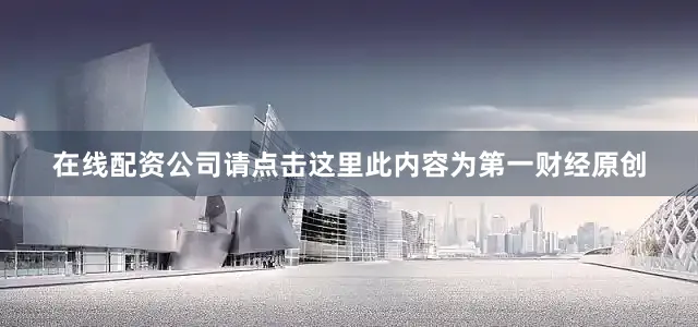在线配资公司请点击这里此内容为第一财经原创