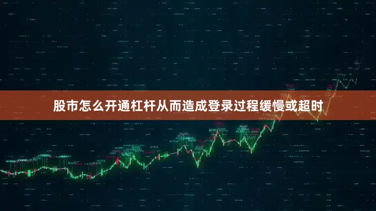 股市怎么开通杠杆从而造成登录过程缓慢或超时
