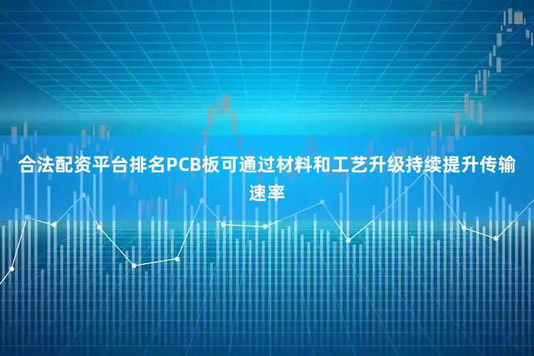 合法配资平台排名PCB板可通过材料和工艺升级持续提升传输速率