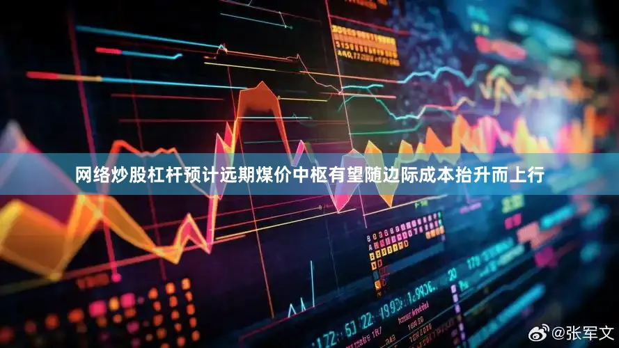 网络炒股杠杆预计远期煤价中枢有望随边际成本抬升而上行