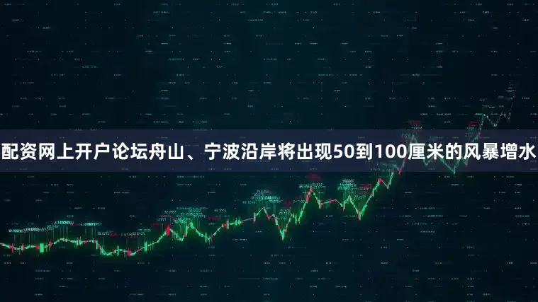 配资网上开户论坛舟山、宁波沿岸将出现50到100厘米的风暴增水