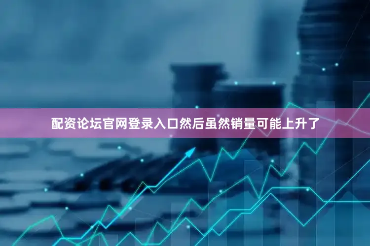 配资论坛官网登录入口然后虽然销量可能上升了