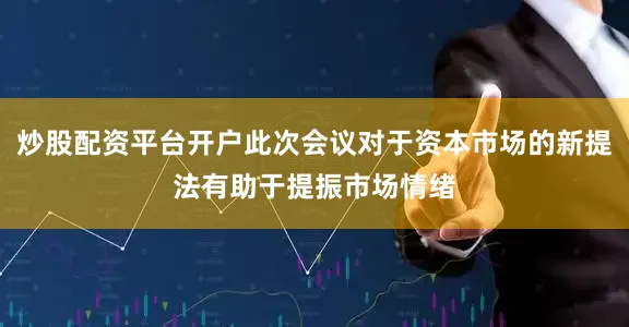 炒股配资平台开户此次会议对于资本市场的新提法有助于提振市场情绪