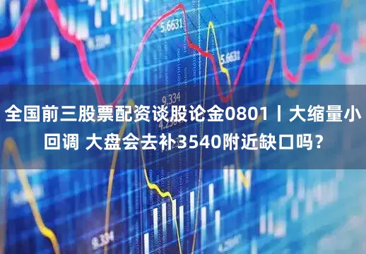 全国前三股票配资谈股论金0801丨大缩量小回调 大盘会去补3540附近缺口吗？