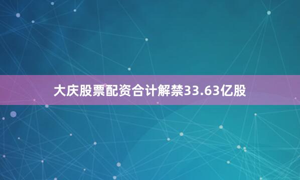 大庆股票配资合计解禁33.63亿股