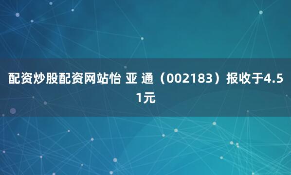 配资炒股配资网站怡 亚 通（002183）报收于4.51元