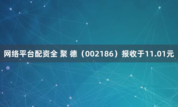 网络平台配资全 聚 德（002186）报收于11.01元