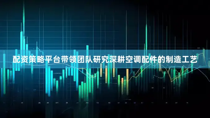 配资策略平台带领团队研究深耕空调配件的制造工艺