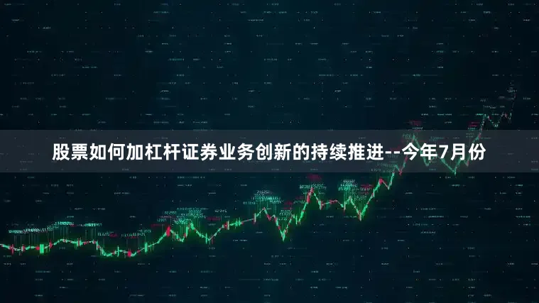 股票如何加杠杆证券业务创新的持续推进--今年7月份