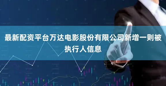最新配资平台万达电影股份有限公司新增一则被执行人信息