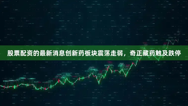 股票配资的最新消息创新药板块震荡走弱，奇正藏药触及跌停