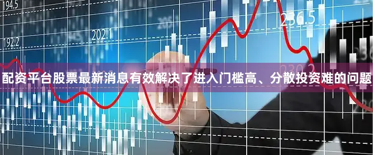 配资平台股票最新消息有效解决了进入门槛高、分散投资难的问题