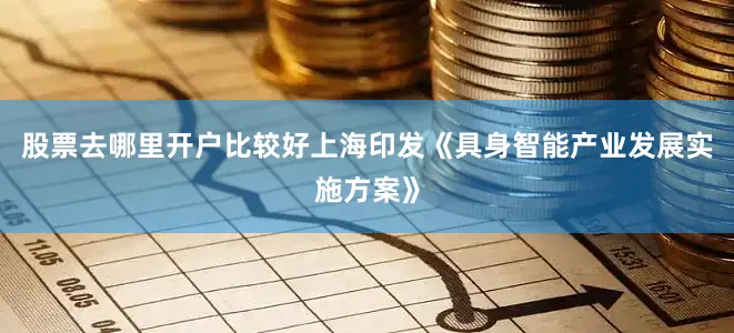股票去哪里开户比较好上海印发《具身智能产业发展实施方案》